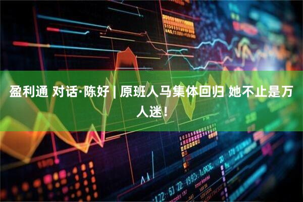盈利通 对话·陈好 | 原班人马集体回归 她不止是万人迷！
