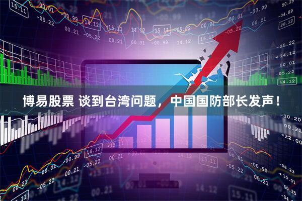 博易股票 谈到台湾问题，中国国防部长发声！