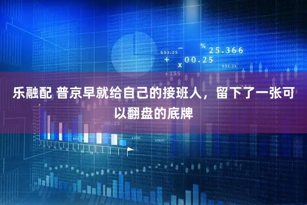 乐融配 普京早就给自己的接班人，留下了一张可以翻盘的底牌