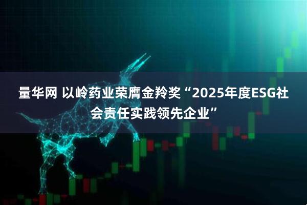 量华网 以岭药业荣膺金羚奖“2025年度ESG社会责任实践领先企业”