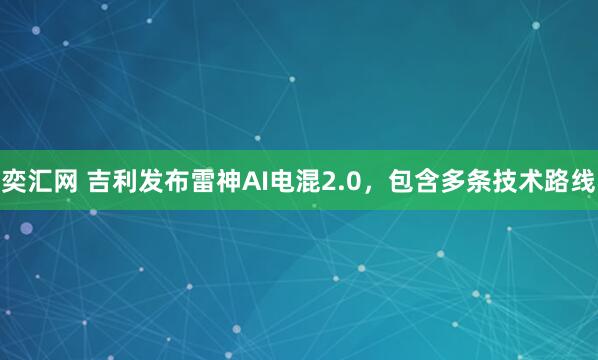 奕汇网 吉利发布雷神AI电混2.0，包含多条技术路线