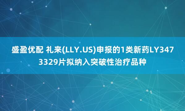 盛盈优配 礼来(LLY.US)申报的1类新药LY3473329片拟纳入突破性治疗品种