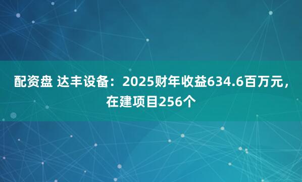 配资盘 达丰设备：2025财年收益634.6百万元，在建项目256个
