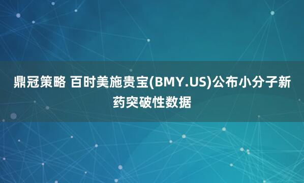 鼎冠策略 百时美施贵宝(BMY.US)公布小分子新药突破性数据