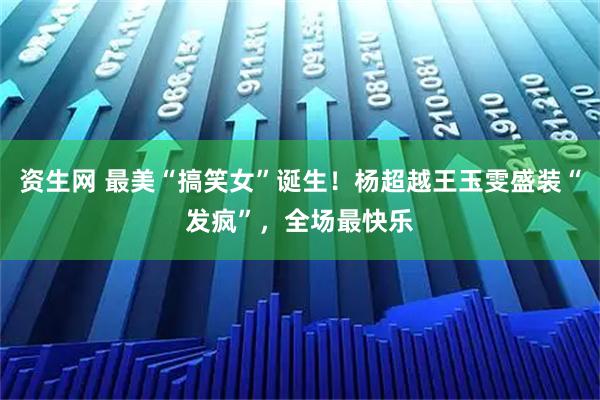 资生网 最美“搞笑女”诞生!杨超越王玉雯盛装“发疯”,全场最快乐