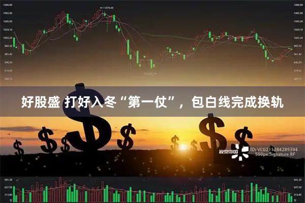 好股盛 打好入冬“第一仗”，包白线完成换轨