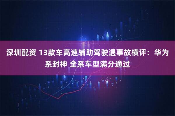 深圳配资 13款车高速辅助驾驶遇事故横评:华为系封神 全系车型满分通过