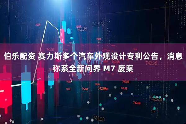 伯乐配资 赛力斯多个汽车外观设计专利公告，消息称系全新问界 M7 废案