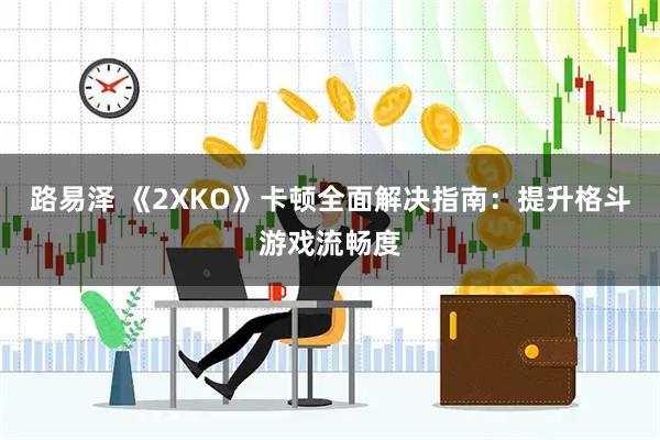 路易泽 《2XKO》卡顿全面解决指南：提升格斗游戏流畅度