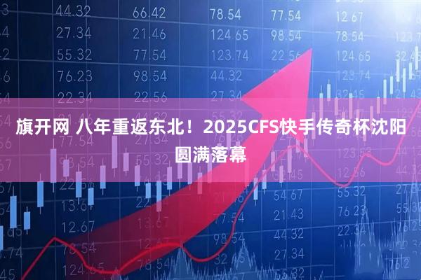 旗开网 八年重返东北！2025CFS快手传奇杯沈阳圆满落幕
