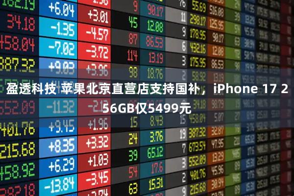 盈透科技 苹果北京直营店支持国补,iPhone 17 256GB仅5499元