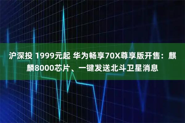 沪深投 1999元起 华为畅享70X尊享版开售：麒麟8000芯片、一键发送北斗卫星消息