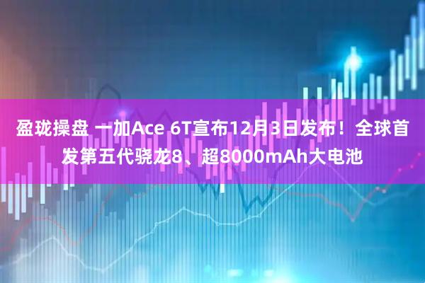 盈珑操盘 一加Ace 6T宣布12月3日发布!全球首发第五代骁龙8、超8000mAh大电池