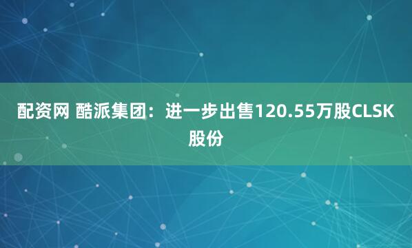 配资网 酷派集团：进一步出售120.55万股CLSK股份