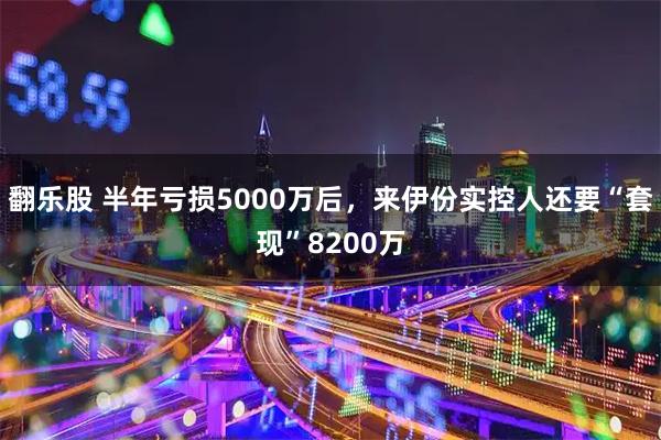 翻乐股 半年亏损5000万后，来伊份实控人还要“套现”8200万