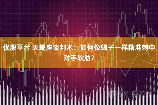 优股平台 天蝎座谈判术:如何像蝎子一样精准刺中对手软肋?