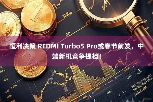 恒利决策 REDMI Turbo5 Pro或春节前发，中端新机竞争提档！