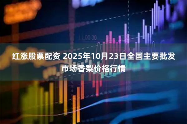 红涨股票配资 2025年10月23日全国主要批发市场香梨价格行情