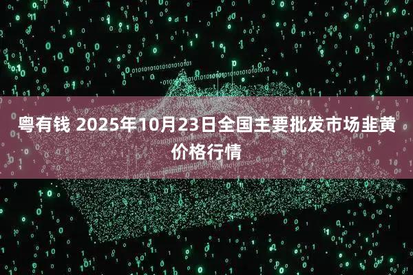 粤有钱 2025年10月23日全国主要批发市场韭黄价格行情