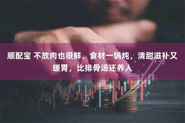 顺配宝 不放肉也很鲜,食材一锅炖,清甜滋补又暖胃,比排骨汤还养人