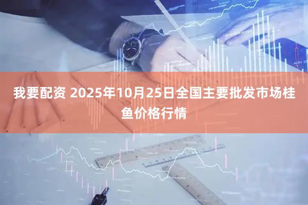 我要配资 2025年10月25日全国主要批发市场桂鱼价格行情