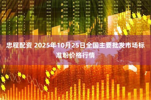 忠程配资 2025年10月25日全国主要批发市场标准粉价格行情