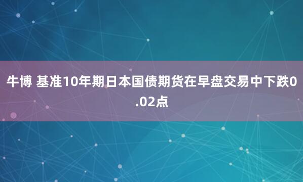 牛博 基准10年期日本国债期货在早盘交易中下跌0.02点