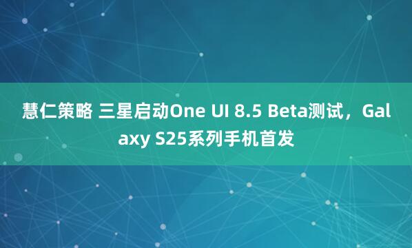 慧仁策略 三星启动One UI 8.5 Beta测试，Galaxy S25系列手机首发