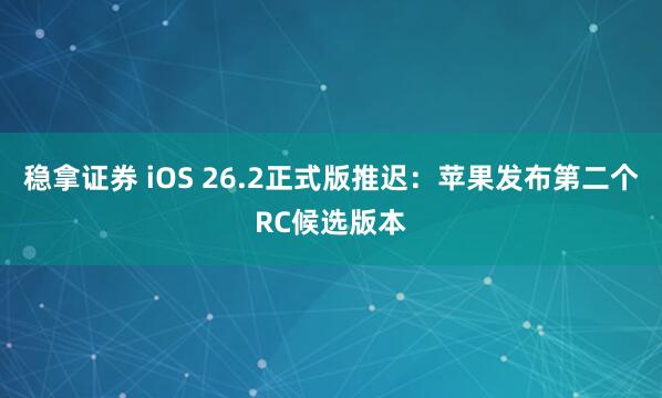 稳拿证券 iOS 26.2正式版推迟:苹果发布第二个RC候选版本