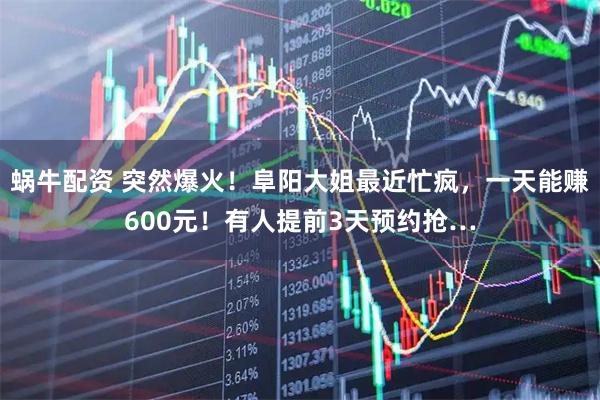 蜗牛配资 突然爆火!阜阳大姐最近忙疯,一天能赚600元!有人提前3天预约抢…