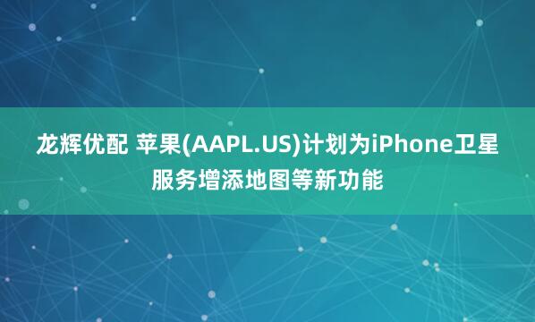 龙辉优配 苹果(AAPL.US)计划为iPhone卫星服务增添地图等新功能