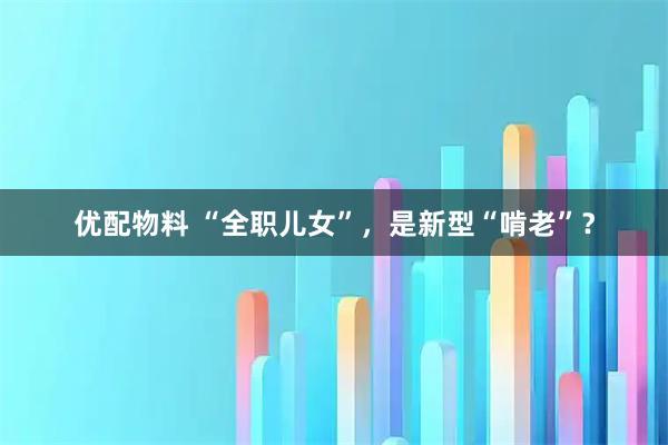 优配物料 “全职儿女”,是新型“啃老”?