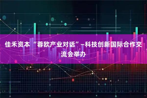 佳禾资本 “蓉欧产业对话”—科技创新国际合作交流会举办