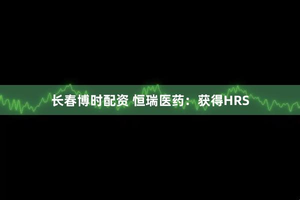 长春博时配资 恒瑞医药：获得HRS