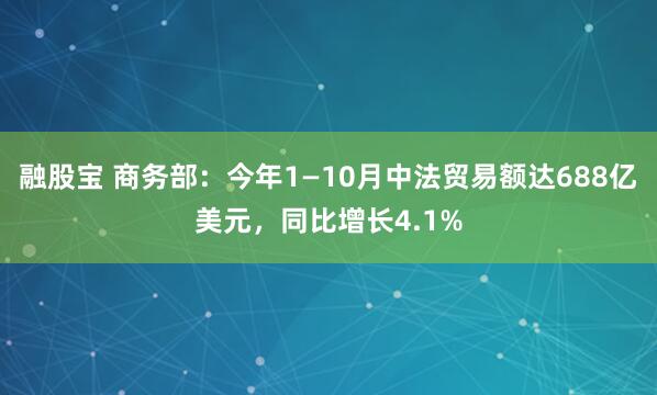 融股宝 商务部:今年1—10月中法贸易额达688亿美元,同比增长4.1%