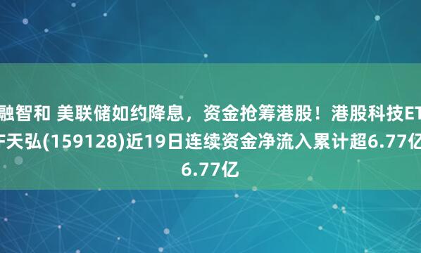 融智和 美联储如约降息，资金抢筹港股！港股科技ETF天弘(159128)近19日连续资金净流入累计超6.77亿