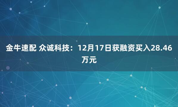 金牛速配 众诚科技:12月17日获融资买入28.46万元