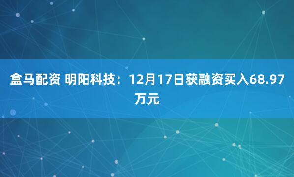 盒马配资 明阳科技:12月17日获融资买入68.97万元