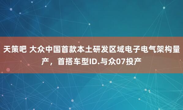 天策吧 大众中国首款本土研发区域电子电气架构量产，首搭车型ID.与众07投产