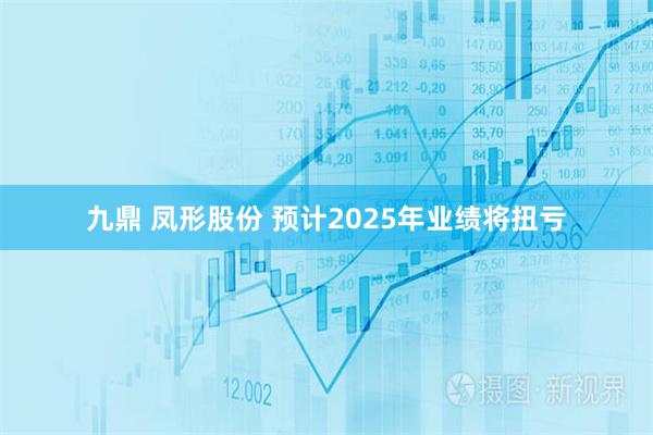 九鼎 凤形股份 预计2025年业绩将扭亏
