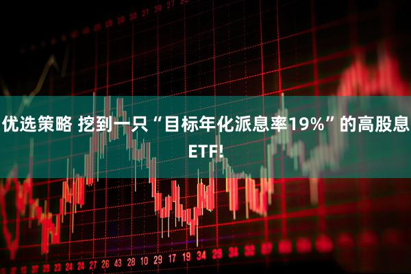优选策略 挖到一只“目标年化派息率19%”的高股息ETF!