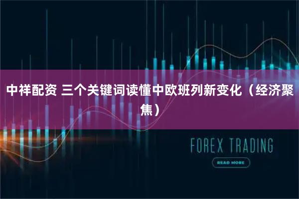 中祥配资 三个关键词读懂中欧班列新变化(经济聚焦)