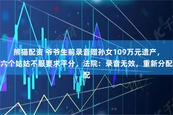 熊猫配资 爷爷生前录音赠孙女109万元遗产，六个姑姑不服要求平分，法院：录音无效，重新分配