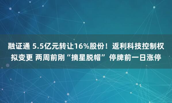 融证通 5.5亿元转让16%股份！返利科技控制权拟变更 两周前刚“摘星脱帽” 停牌前一日涨停