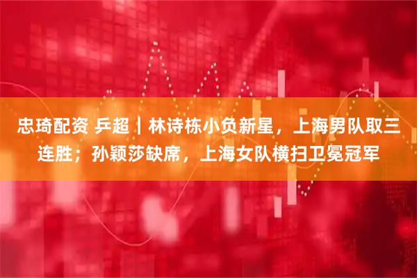 忠琦配资 乒超｜林诗栋小负新星，上海男队取三连胜；孙颖莎缺席，上海女队横扫卫冕冠军