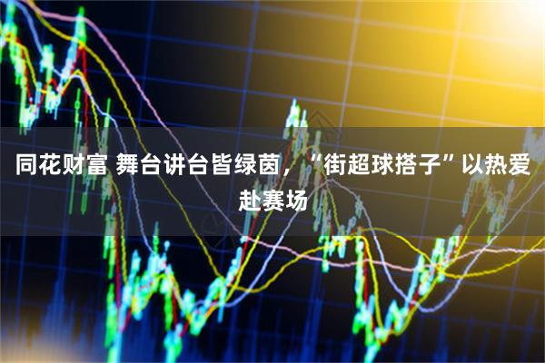 同花财富 舞台讲台皆绿茵，“街超球搭子”以热爱赴赛场