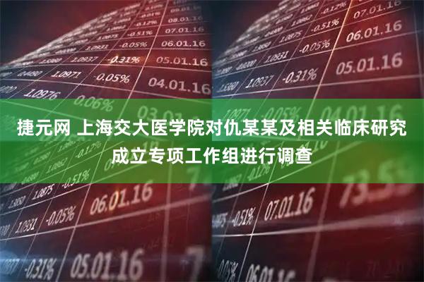 捷元网 上海交大医学院对仇某某及相关临床研究成立专项工作组进行调查