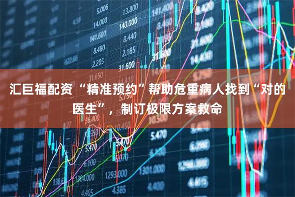 汇巨福配资 “精准预约”帮助危重病人找到“对的医生”，制订极限方案救命