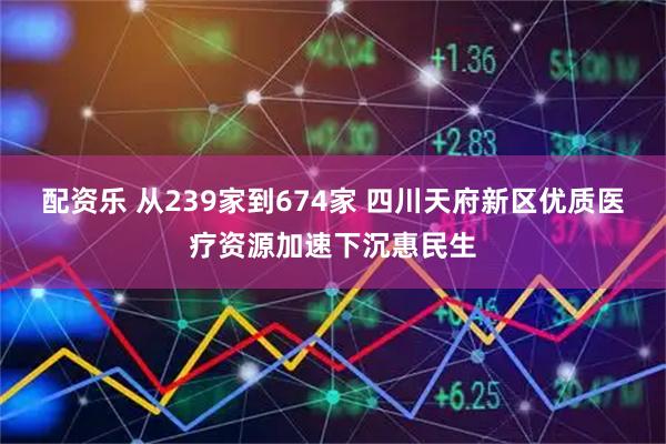 配资乐 从239家到674家 四川天府新区优质医疗资源加速下沉惠民生